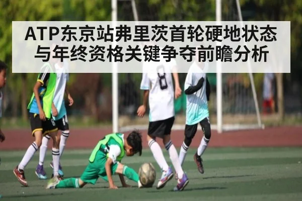 ATP东京站弗里茨首轮硬地状态与年终资格关键争夺前瞻分析