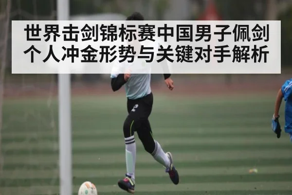 世界击剑锦标赛中国男子佩剑个人冲金形势与关键对手解析