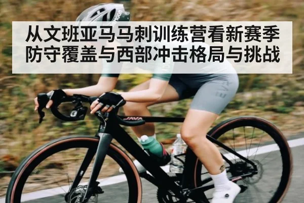从文班亚马马刺训练营看新赛季防守覆盖与西部冲击格局与挑战