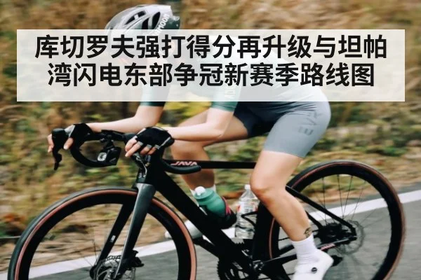 库切罗夫强打得分再升级与坦帕湾闪电东部争冠新赛季路线图