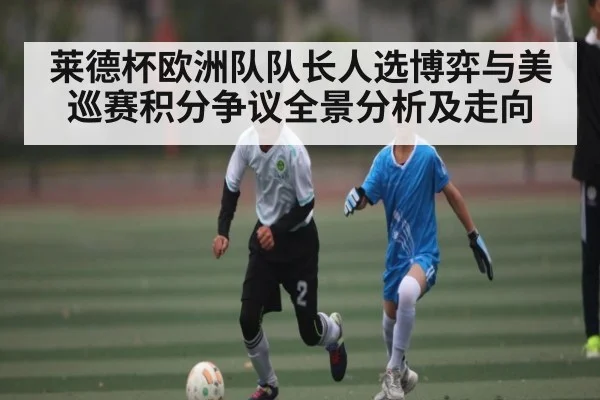 莱德杯欧洲队队长人选博弈与美巡赛积分争议全景分析及走向