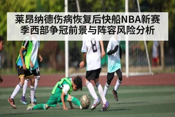 莱昂纳德伤病恢复后快船NBA新赛季西部争冠前景与阵容风险分析