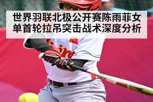 世界羽联北极公开赛陈雨菲女单首轮拉吊突击战术深度分析