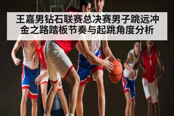 王嘉男钻石联赛总决赛男子跳远冲金之路踏板节奏与起跳角度分析