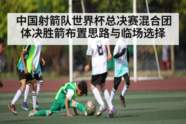 中国射箭队世界杯总决赛混合团体决胜箭布置思路与临场选择
