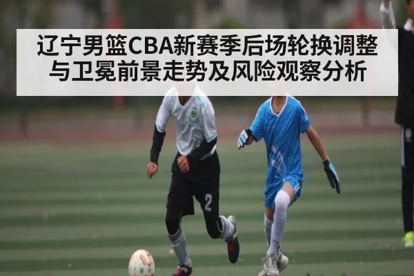 辽宁男篮CBA新赛季后场轮换调整与卫冕前景走势及风险观察分析
